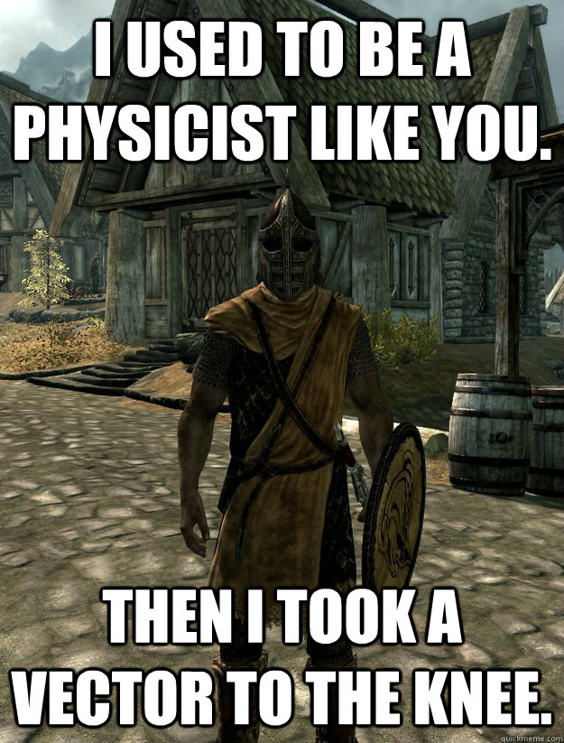 I used to be a physicist like you. then i took a vector to the knee.  