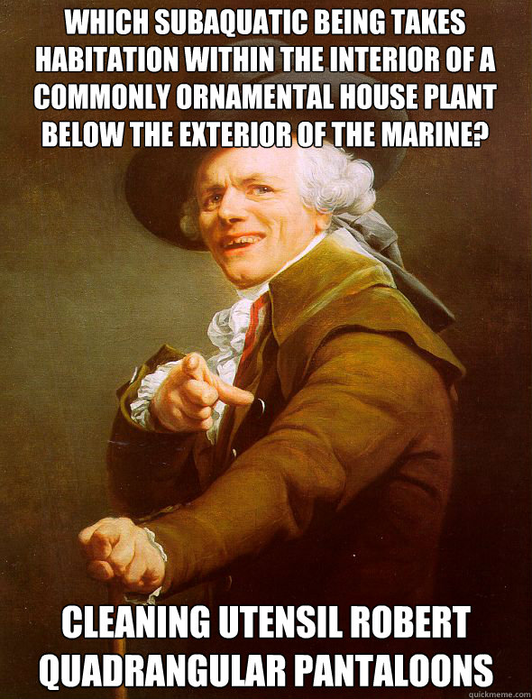 Which subaquatic being takes habitation within the interior of a commonly ornamental house plant below the exterior of the marine? Cleaning utensil Robert Quadrangular Pantaloons  Joseph Ducreux