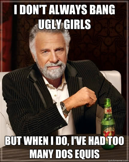 I don't always bang ugly girls But when I do, I've had too many Dos Equis  The Most Interesting Man In The World