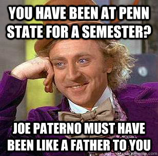 you have been at penn state for a semester? joe paterno must have been like a father to you - you have been at penn state for a semester? joe paterno must have been like a father to you  Condescending Wonka
