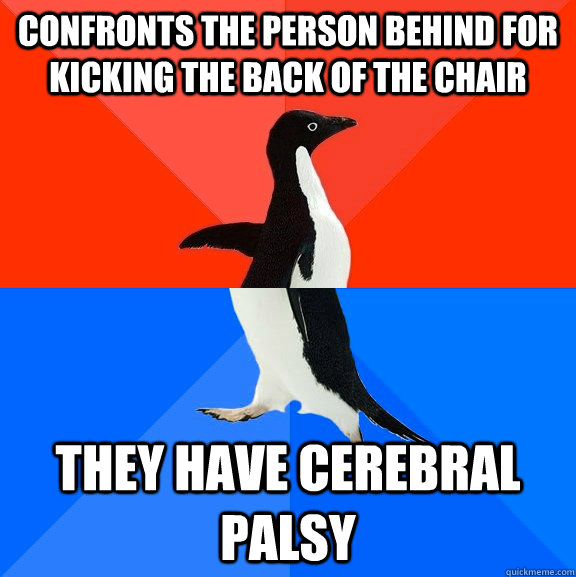 Confronts the person behind for kicking the back of the chair they have cerebral palsy - Confronts the person behind for kicking the back of the chair they have cerebral palsy  Socially Awesome Awkward Penguin
