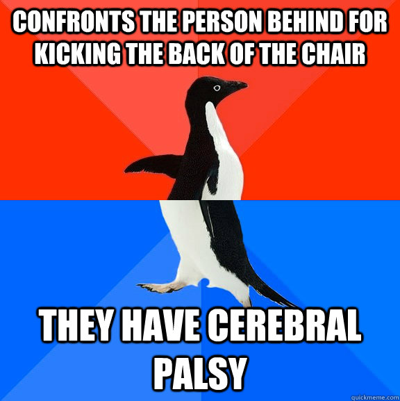 Confronts the person behind for kicking the back of the chair they have cerebral palsy  Socially Awesome Awkward Penguin
