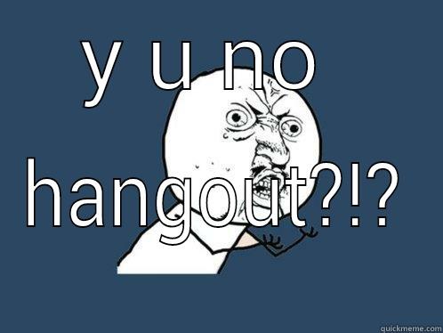 Y U NO  HANGOUT?!? Y U No