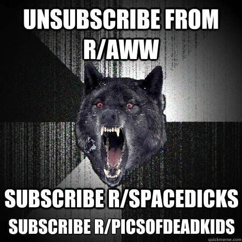 unsubscribe from r/aww subscribe r/spacedicks subscribe r/picsofdeadkids  Insanity Wolf