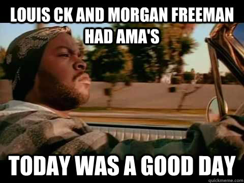 louis CK and Morgan Freeman had Ama's Today WAS A GOOD DAY - louis CK and Morgan Freeman had Ama's Today WAS A GOOD DAY  ice cube good day