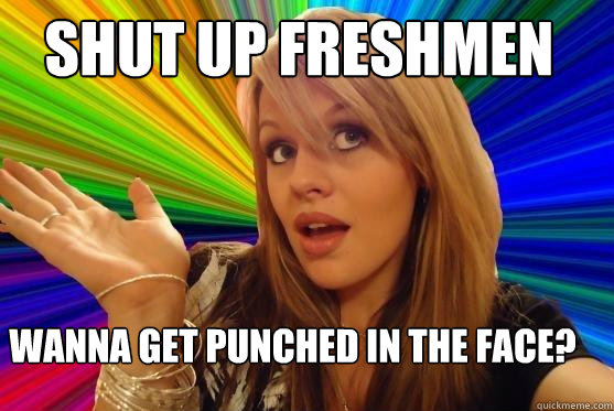 Shut Up Freshmen Wanna get punched in the face?  Blonde Bitch