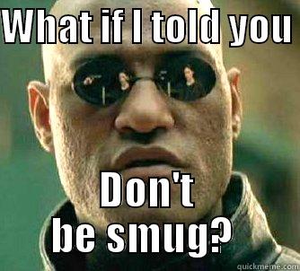 WHAT IF I TOLD YOU  DON'T BE SMUG?  Matrix Morpheus