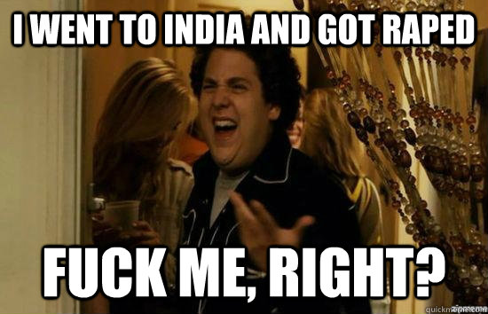 I went to india and got raped fuck me, right?  fuckmeright