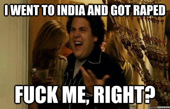 I went to india and got raped fuck me, right?  fuckmeright