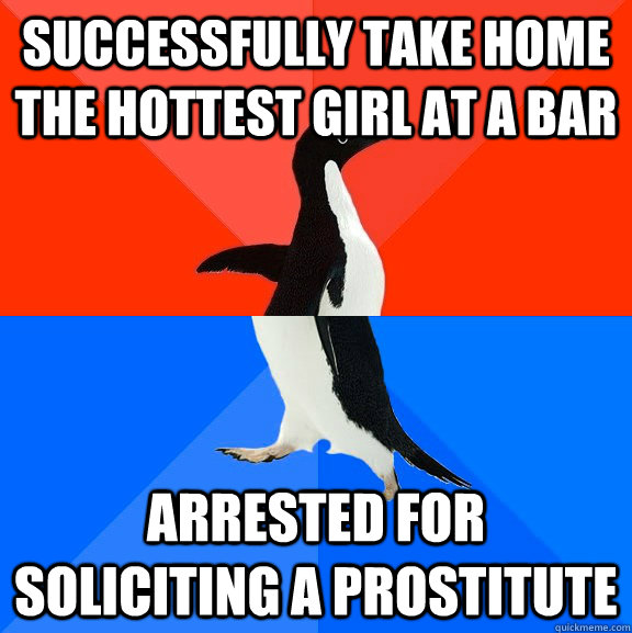 Successfully take home the hottest girl at a bar Arrested for soliciting a prostitute  Socially Awesome Awkward Penguin
