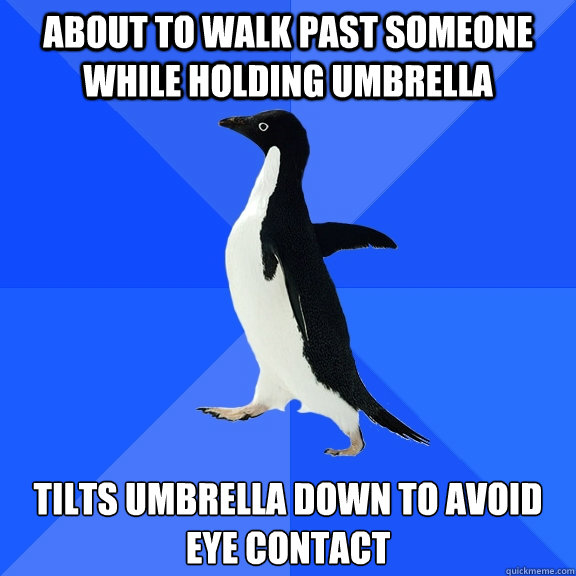 About to walk past someone while holding umbrella Tilts umbrella down to avoid eye contact  Socially Awkward Penguin
