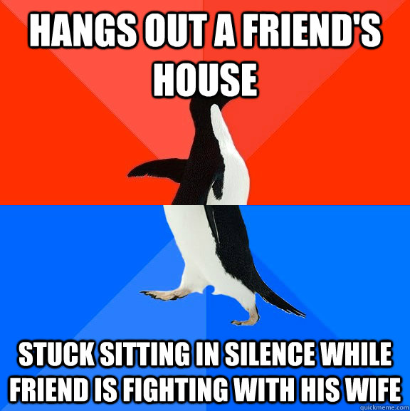 Hangs out a friend's house stuck sitting in silence while friend is fighting with his wife  Socially Awesome Awkward Penguin