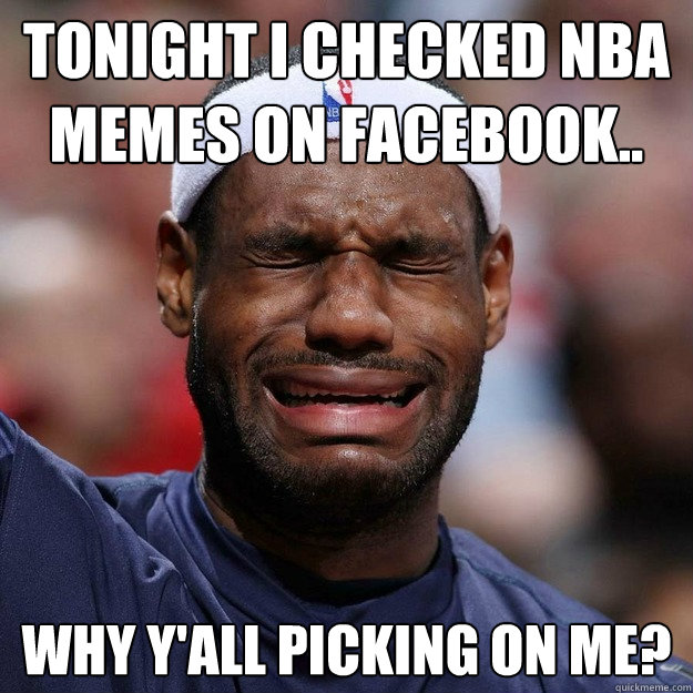 Tonight i checked Nba memes on Facebook.. why y'all picking on me? - Tonight i checked Nba memes on Facebook.. why y'all picking on me?  Lebron Crying