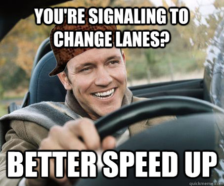 You're signaling to change lanes? Better speed up  SCUMBAG DRIVER