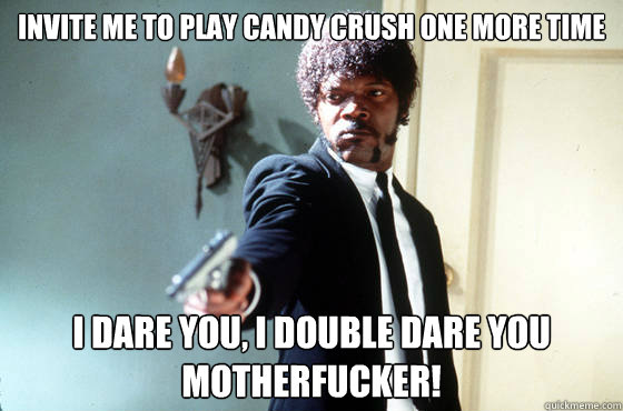 invite me to play candy crush one more time i dare you, i double dare you motherfucker!  I Double Dare You