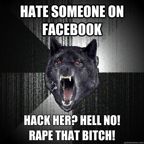 Hate someone on Facebook Hack her? Hell no!
Rape that bitch!  Insanity Wolf