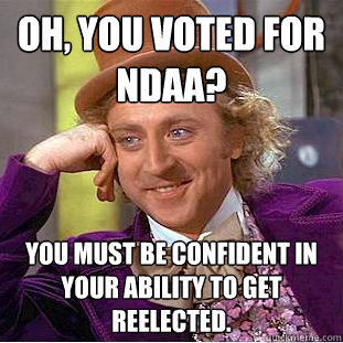 Oh, you voted for NDAA? You must be confident in your ability to get reelected.  Creepy Wonka