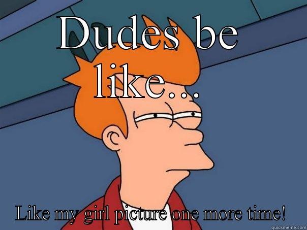DUDES BE LIKE... LIKE MY GIRL PICTURE ONE MORE TIME! Futurama Fry