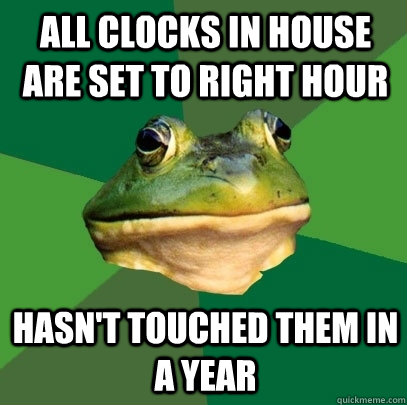 All clocks in house are set to right hour hasn't touched them in a year  Foul Bachelor Frog