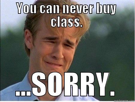 YOU CAN NEVER BUY CLASS. ...SORRY. 1990s Problems