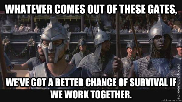 Whatever comes out of these gates, we've got a better chance of survival if we work together. - Whatever comes out of these gates, we've got a better chance of survival if we work together.  Misc