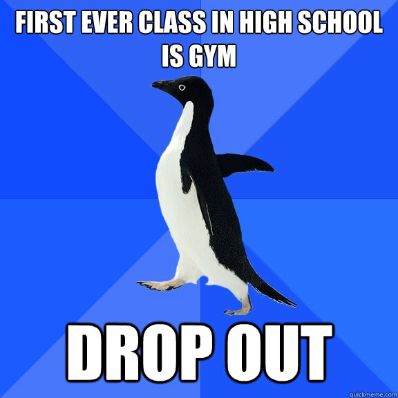 First ever class in high school is gym drop out  Socially Awkward Penguin