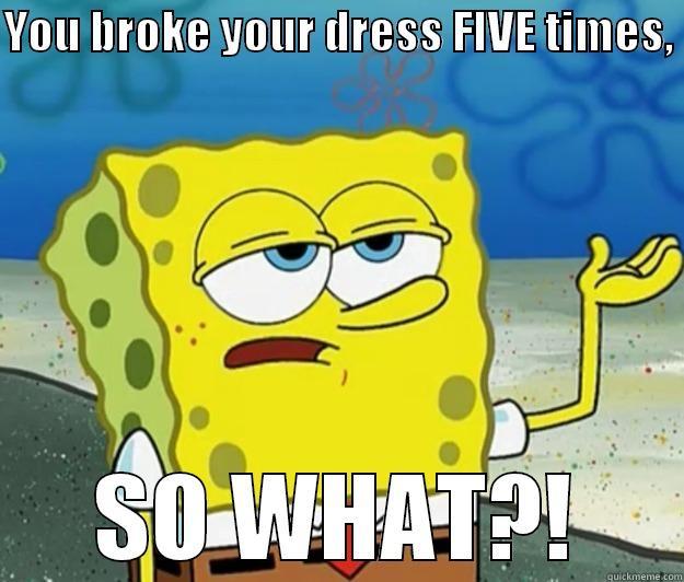 YOU BROKE YOUR DRESS FIVE TIMES,  SO WHAT?! Tough Spongebob