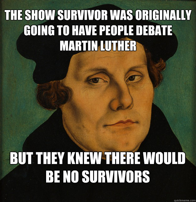 The show Survivor was originally going to have people debate Martin Luther but they knew there would be no survivors - The show Survivor was originally going to have people debate Martin Luther but they knew there would be no survivors  Martin Luther