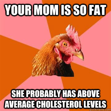 Your Mom is so fat she probably has above average cholesterol levels - Your Mom is so fat she probably has above average cholesterol levels  Anti-Joke Chicken