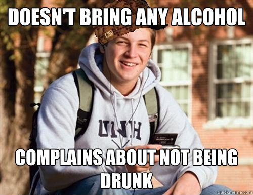 Doesn't bring any alcohol complains about not being drunk  College Freshman