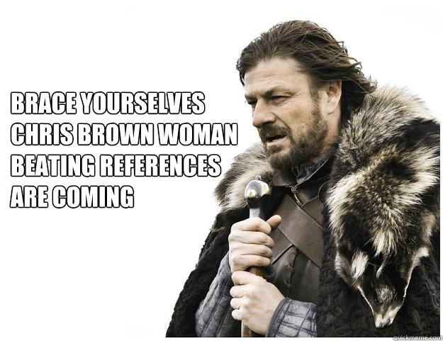 Brace yourselves
Chris brown woman
beating references
are coming  Imminent Ned