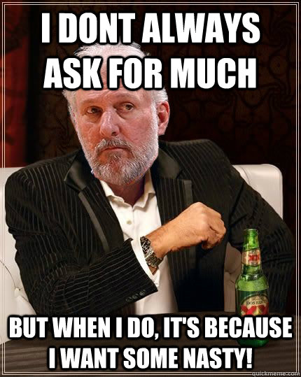 I dont always ask for much but when i do, it's because i want some nasty! - I dont always ask for much but when i do, it's because i want some nasty!  Gregg Popovich Most Interesting Man