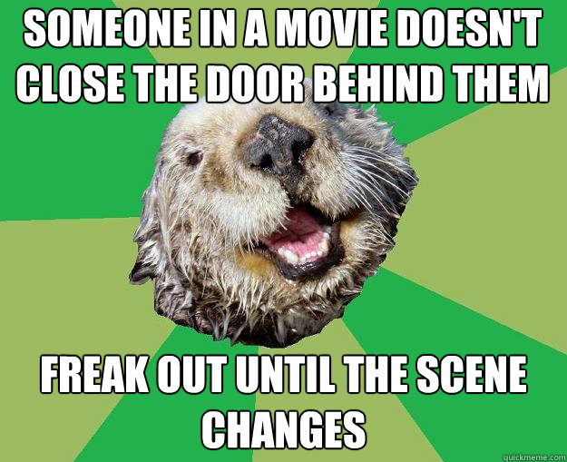 Someone in a movie doesn't close the door behind them freak out until the scene changes  OCD Otter
