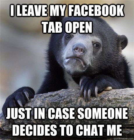 I leave my facebook tab open just in case someone decides to chat me  Confession Bear