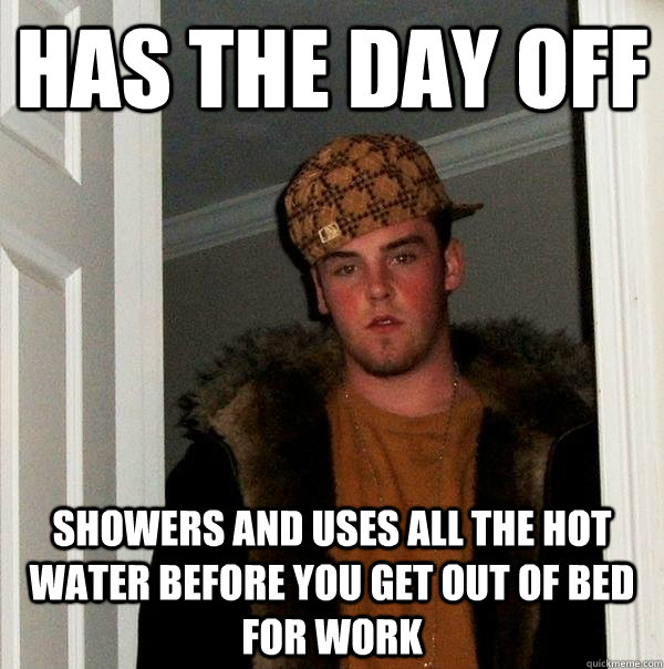 Has the day off Showers and uses all the hot water before you get out of bed for work  Scumbag Steve