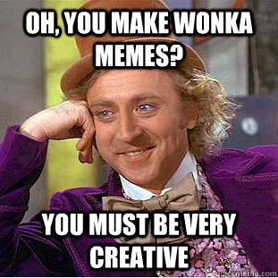 oh, you make wonka memes? You must be very creative  Condescending Wonka