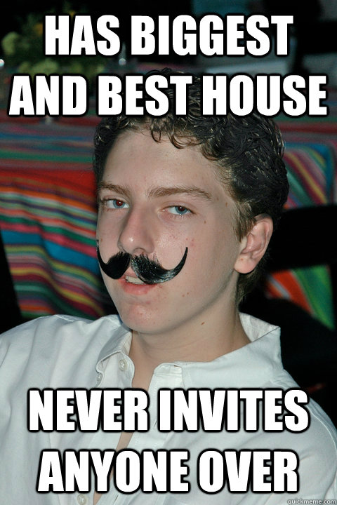 has biggest and best house never invites anyone over  