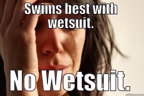 SWIMS BEST WITH WETSUIT. NO WETSUIT. First World Problems