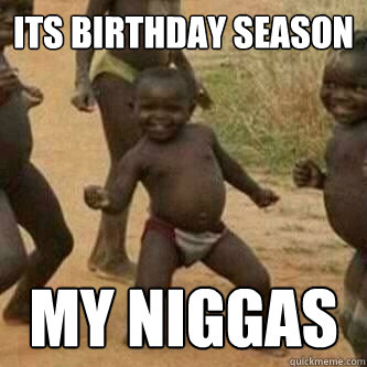 ITS bIRTHDAY SEASON  MY NIGGAS  Its friday niggas
