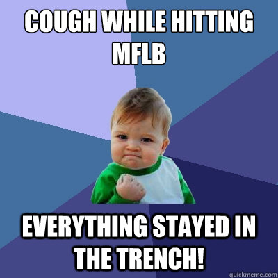 Cough while hitting MFLB Everything stayed in the trench!  Success Kid