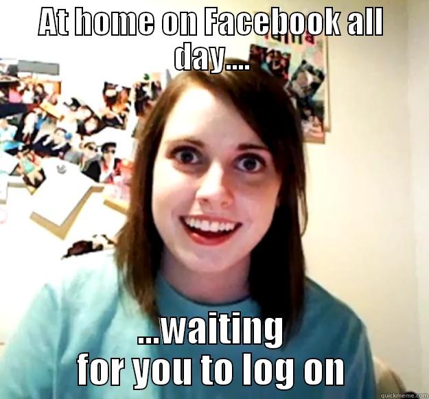 AT HOME ON FACEBOOK ALL DAY.... ...WAITING FOR YOU TO LOG ON Overly Attached Girlfriend