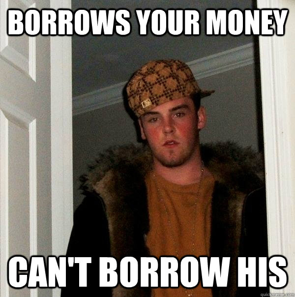 Borrows your money Can't borrow his - Borrows your money Can't borrow his  Scumbag Steve