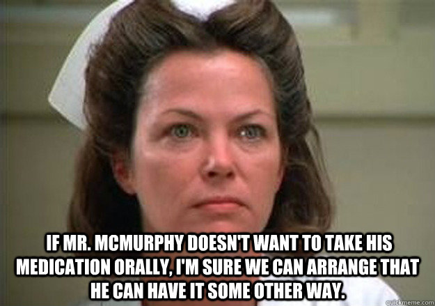   If Mr. McMurphy doesn't want to take his medication orally, I'm sure we can arrange that he can have it some other way. -   If Mr. McMurphy doesn't want to take his medication orally, I'm sure we can arrange that he can have it some other way.  Misc