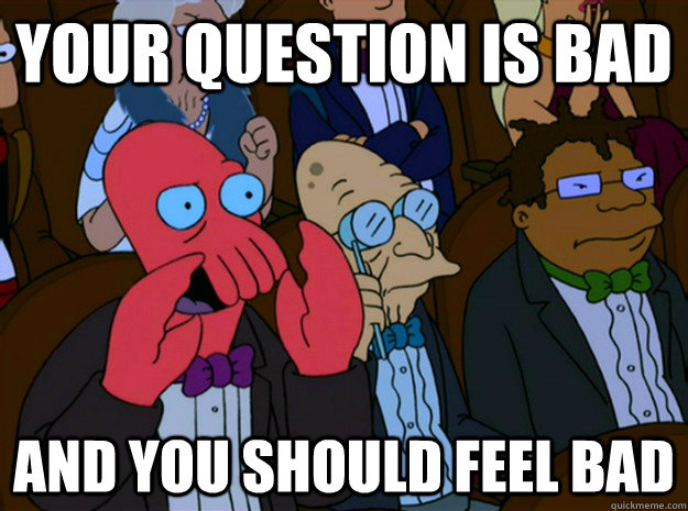 your question is bad and you should feel bad  Feel bad zoidberg