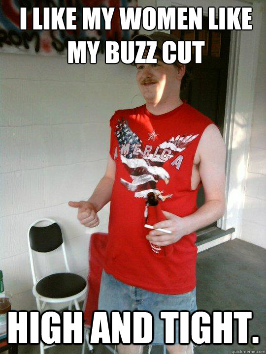 I like my women like my buzz cut High and tight.  Redneck Randal