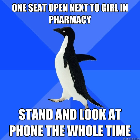 one seat open next to girl in pharmacy stand and look at phone the whole time  Socially Awkward Penguin