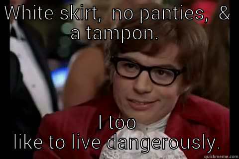 WHITE SKIRT,  NO PANTIES,  & A TAMPON.  I TOO LIKE TO LIVE DANGEROUSLY. Dangerously - Austin Powers
