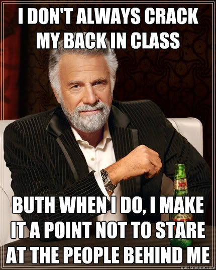 I don't always crack my back in class Buth when i do, i make it a point not to stare at the people behind me  The Most Interesting Man In The World