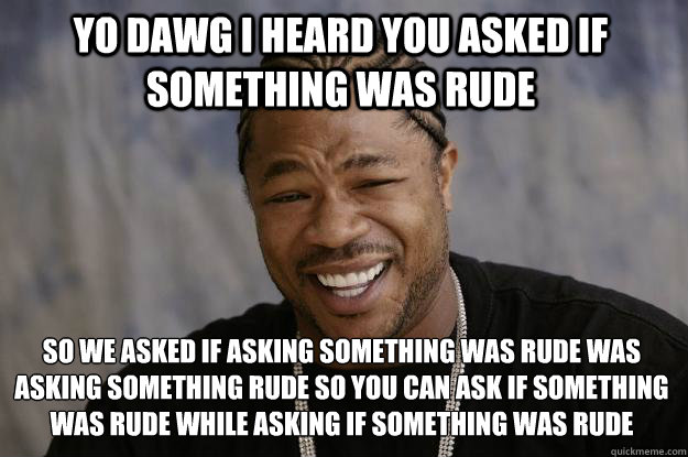 Yo Dawg I heard you asked if something was rude So we asked if asking something was rude was asking something rude so you can ask if something was rude while asking if something was rude
 - Yo Dawg I heard you asked if something was rude So we asked if asking something was rude was asking something rude so you can ask if something was rude while asking if something was rude
  Xzibit meme