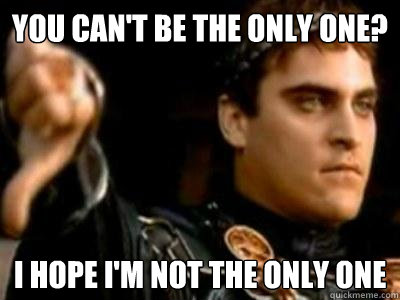 You can't be the only one? I hope I'm not the only one  Downvoting Roman